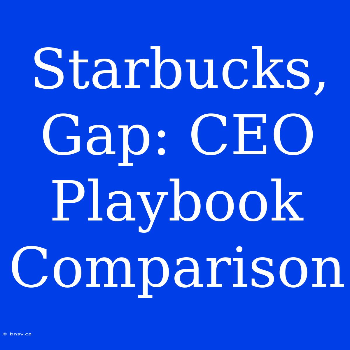 Starbucks, Gap: CEO Playbook Comparison