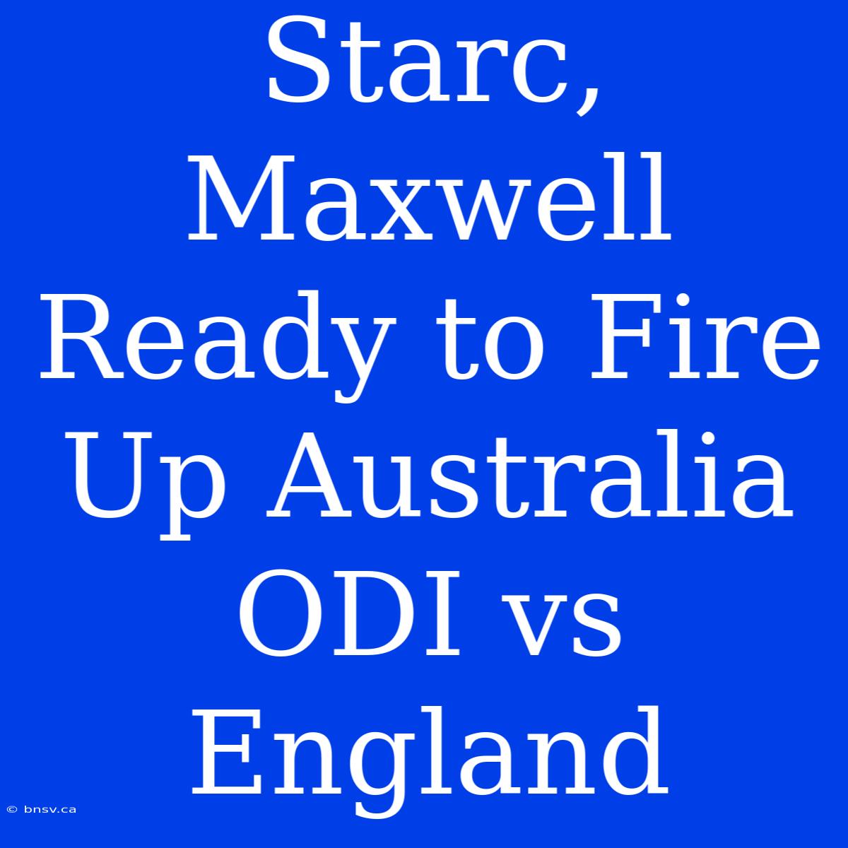 Starc, Maxwell Ready To Fire Up Australia ODI Vs England