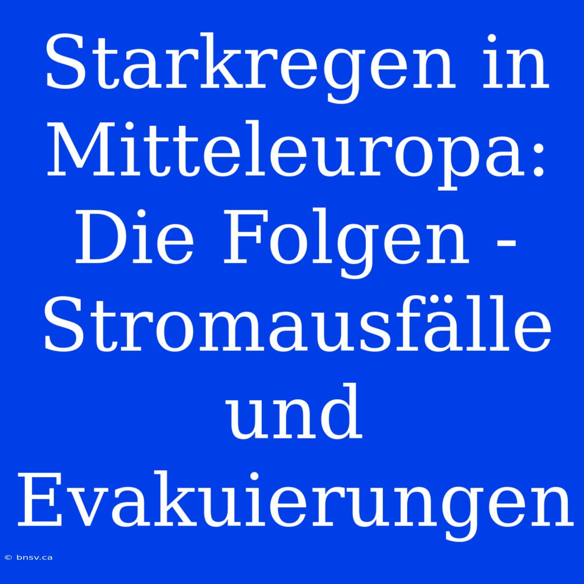 Starkregen In Mitteleuropa: Die Folgen - Stromausfälle Und Evakuierungen