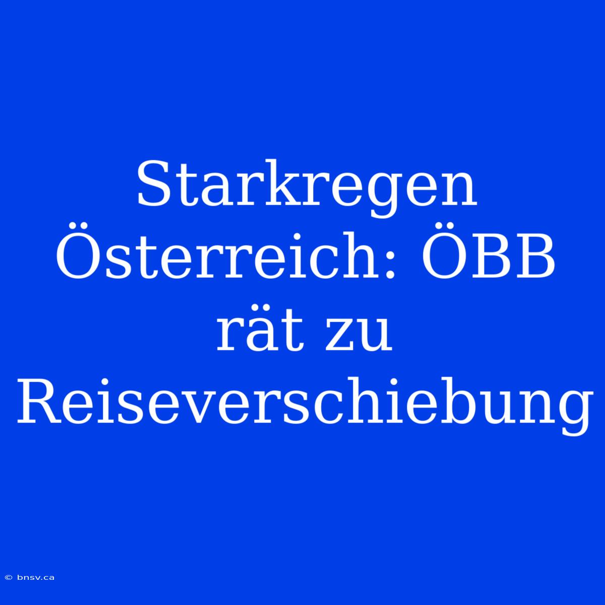 Starkregen Österreich: ÖBB Rät Zu Reiseverschiebung