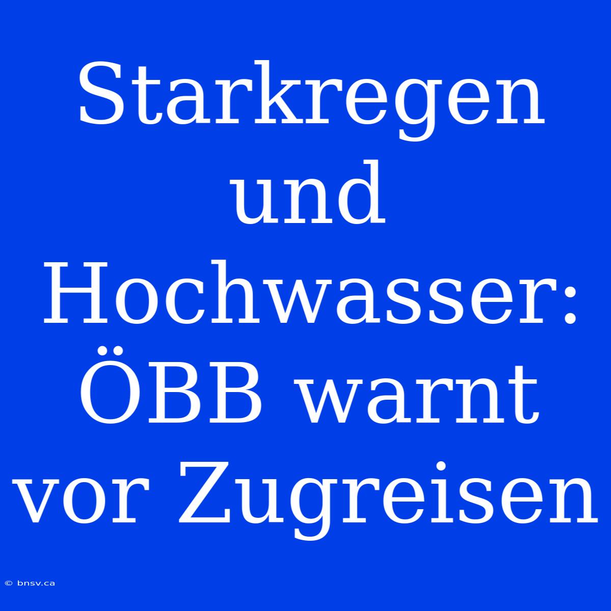 Starkregen Und Hochwasser: ÖBB Warnt Vor Zugreisen