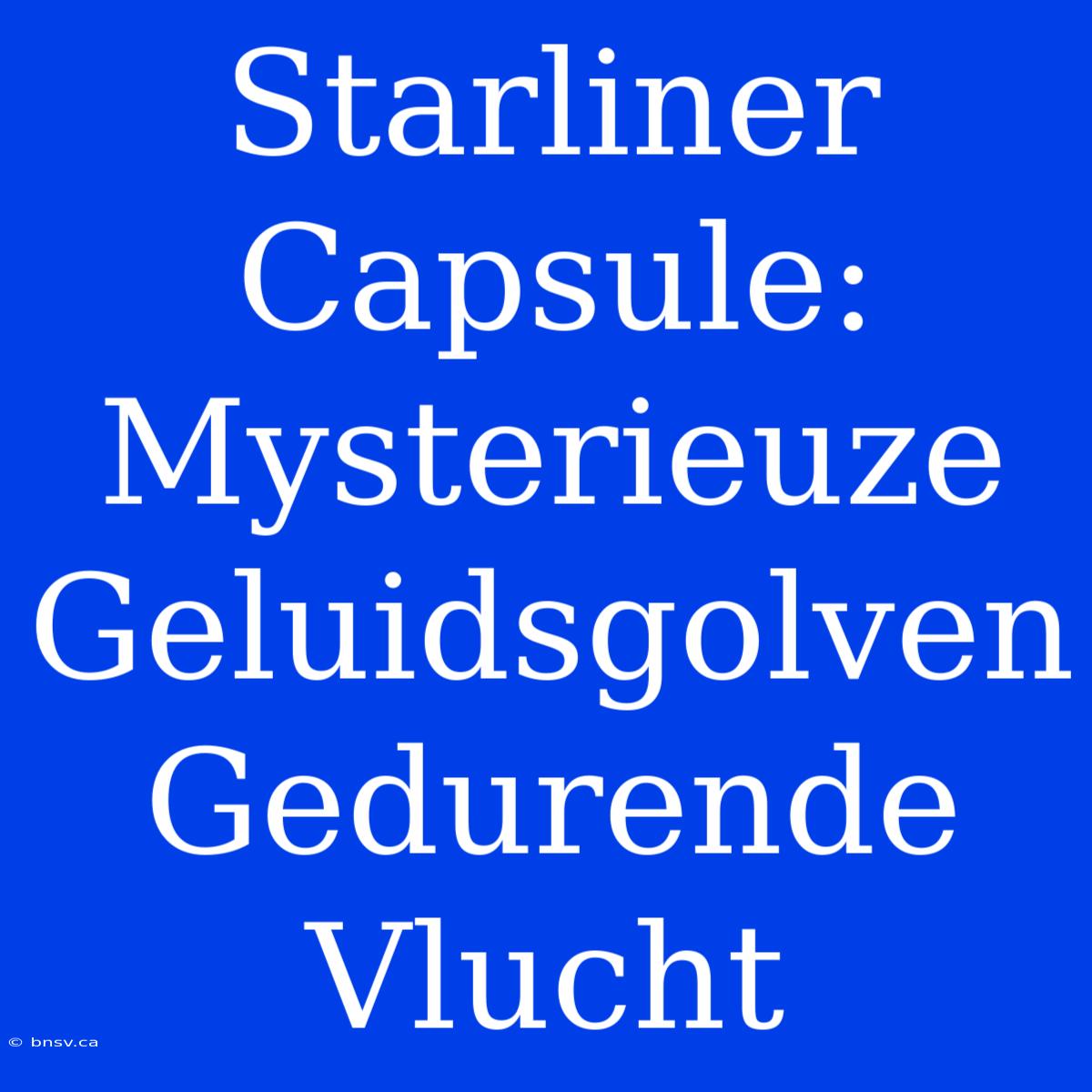 Starliner Capsule: Mysterieuze Geluidsgolven Gedurende Vlucht