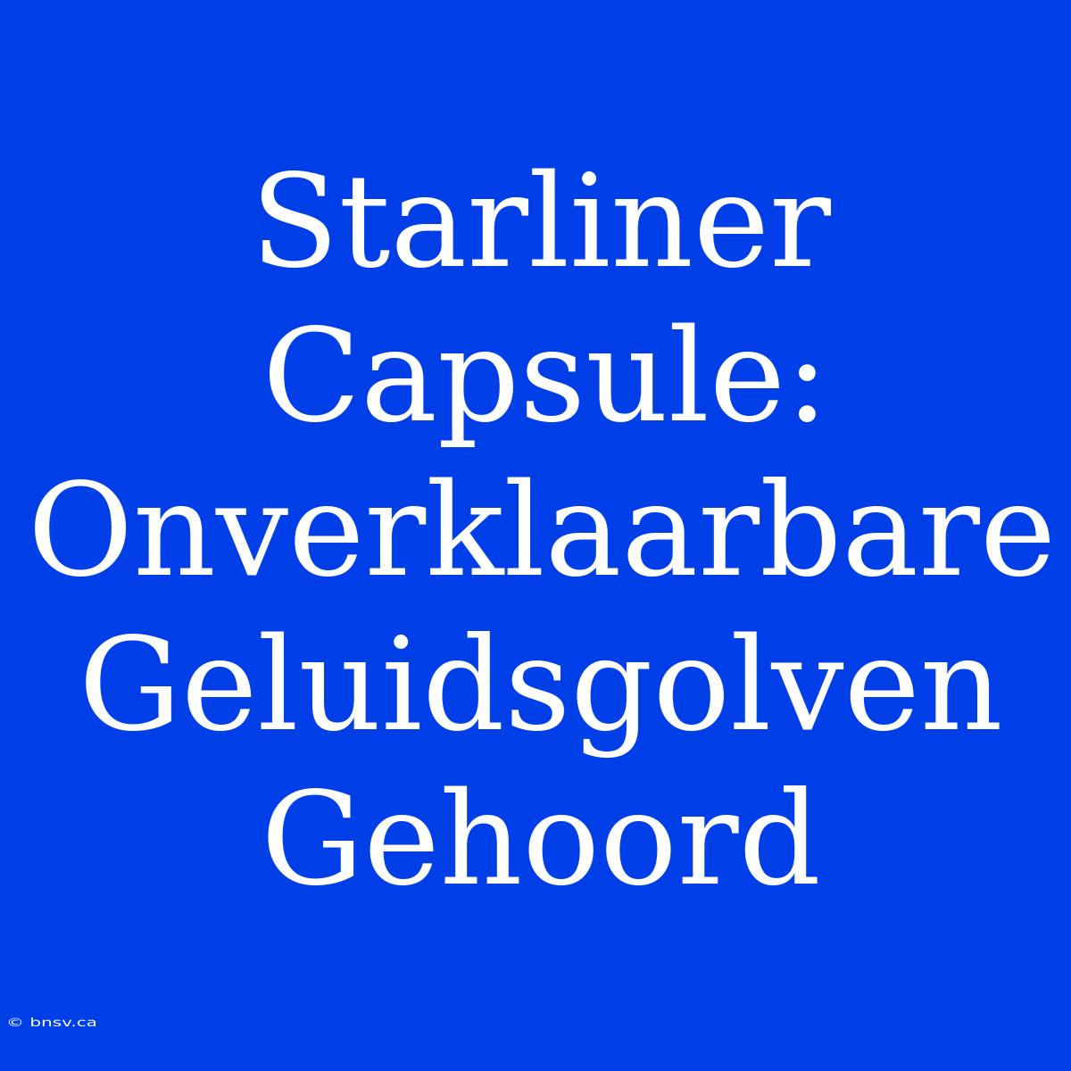 Starliner Capsule: Onverklaarbare Geluidsgolven Gehoord