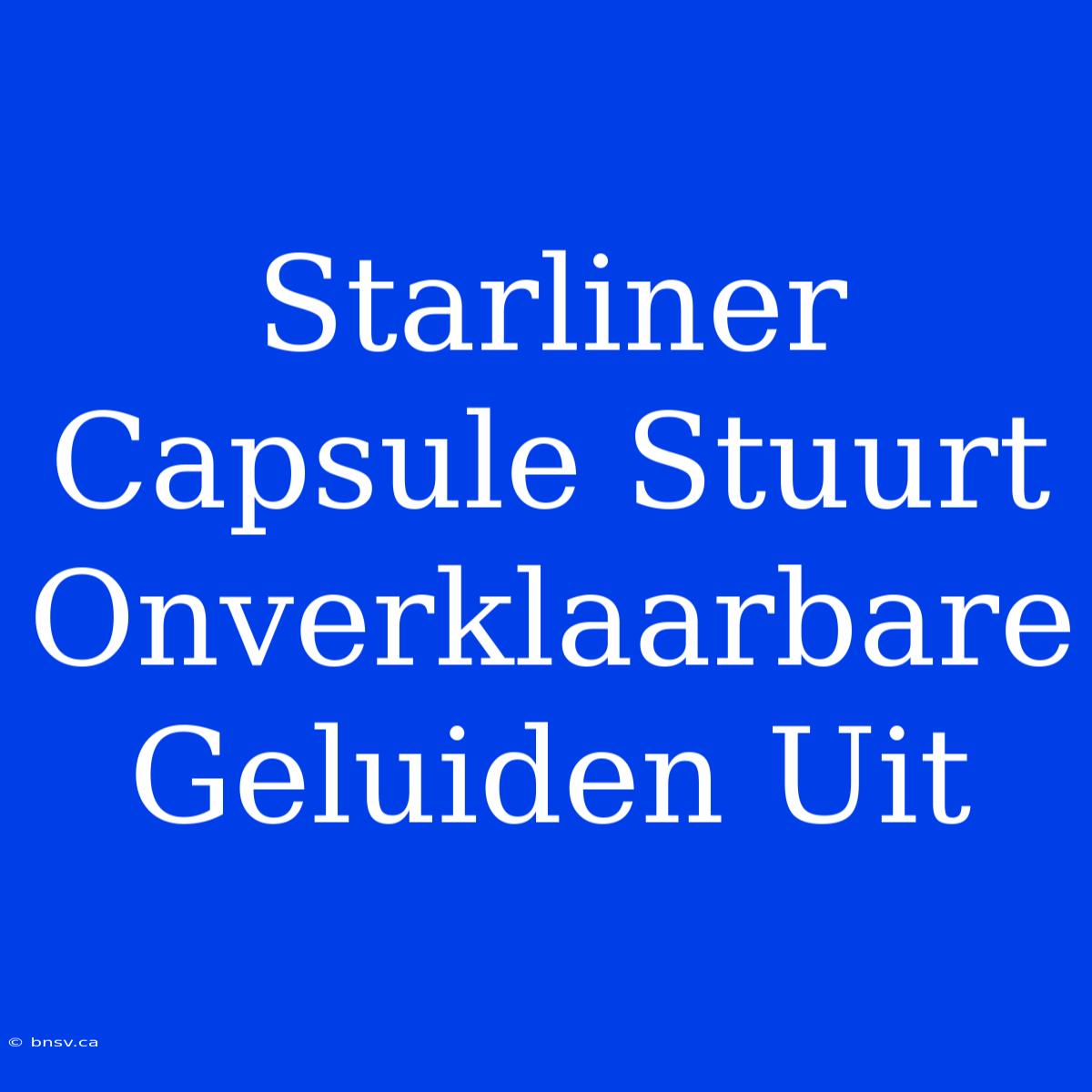 Starliner Capsule Stuurt Onverklaarbare Geluiden Uit