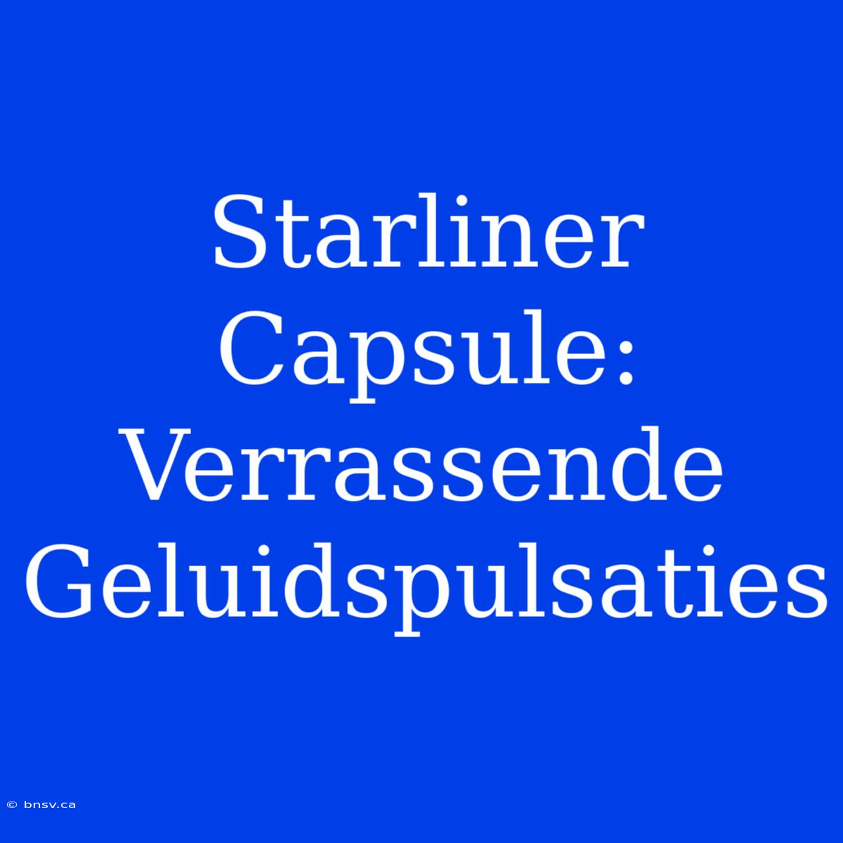 Starliner Capsule: Verrassende Geluidspulsaties