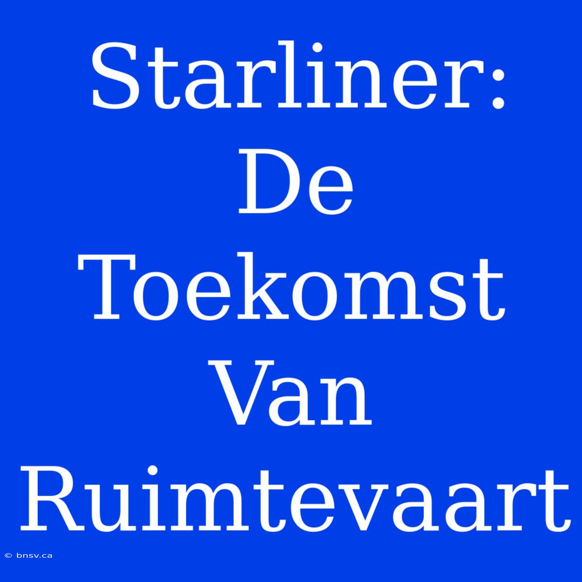 Starliner: De Toekomst Van Ruimtevaart