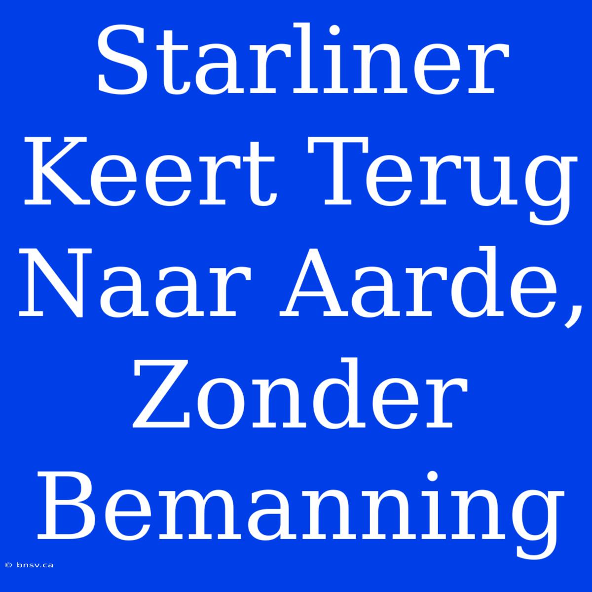 Starliner Keert Terug Naar Aarde, Zonder Bemanning