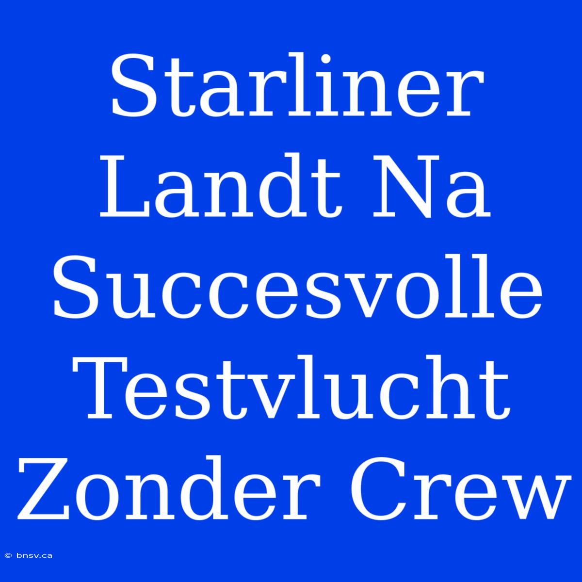 Starliner Landt Na Succesvolle Testvlucht Zonder Crew