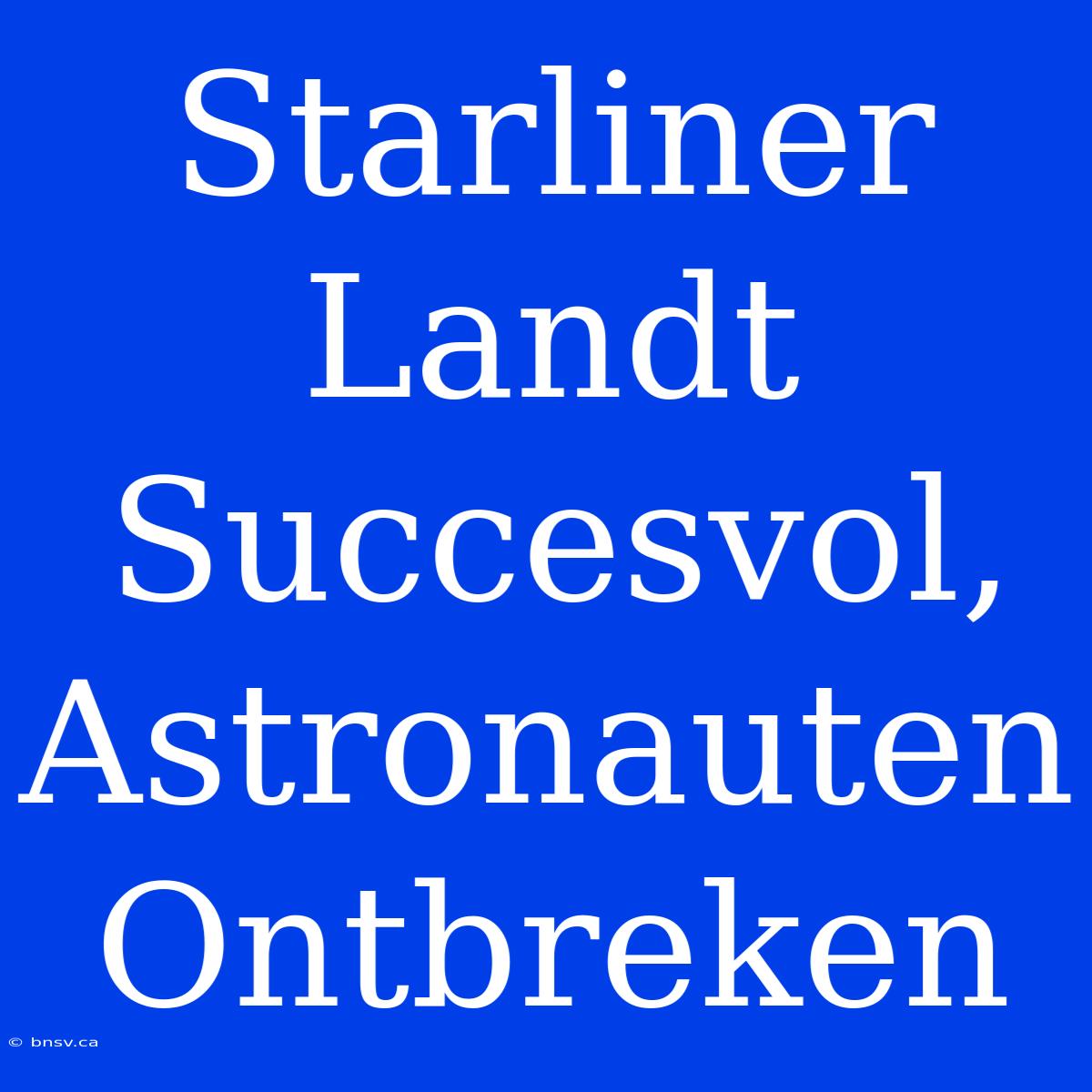 Starliner Landt Succesvol, Astronauten Ontbreken