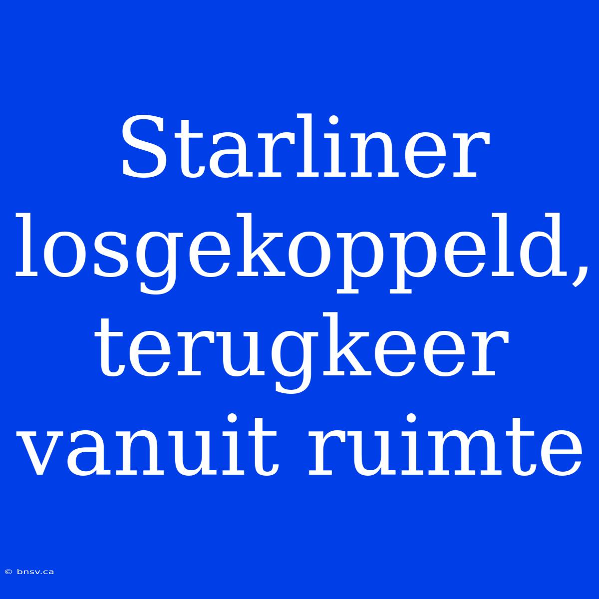 Starliner Losgekoppeld, Terugkeer Vanuit Ruimte