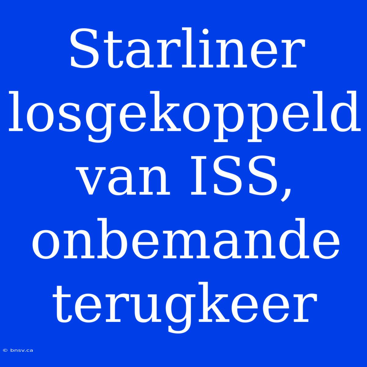 Starliner Losgekoppeld Van ISS, Onbemande Terugkeer