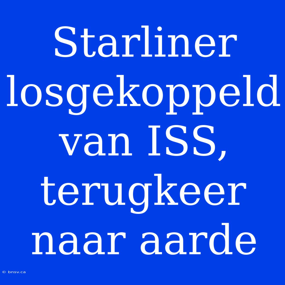 Starliner Losgekoppeld Van ISS, Terugkeer Naar Aarde