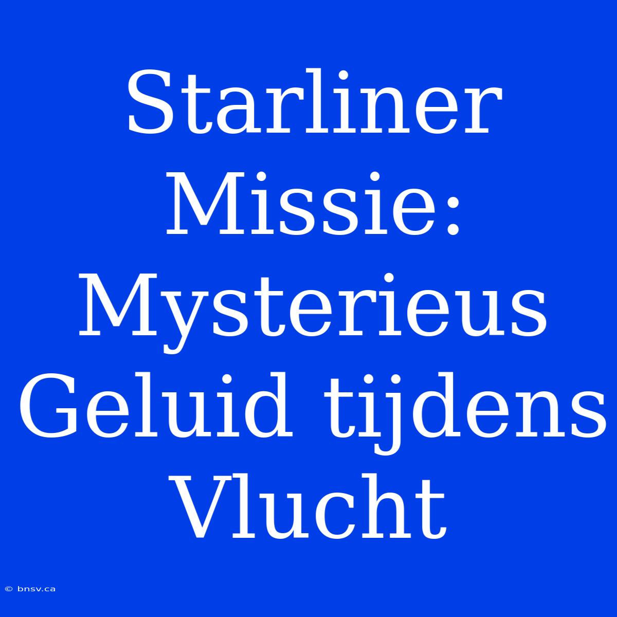 Starliner Missie:  Mysterieus Geluid Tijdens Vlucht