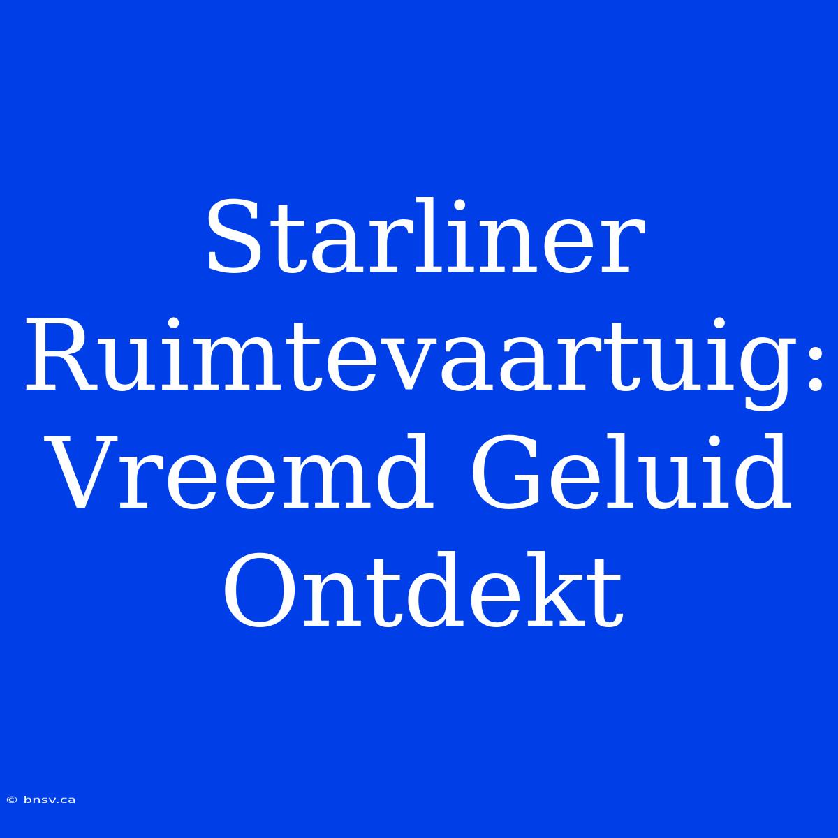 Starliner Ruimtevaartuig:  Vreemd Geluid Ontdekt