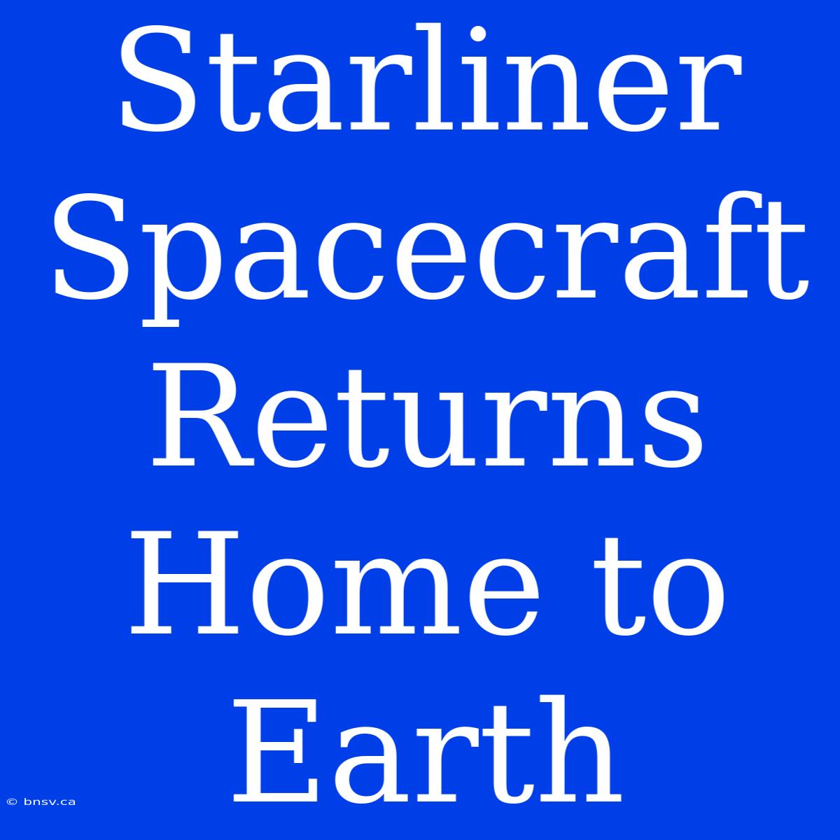 Starliner Spacecraft Returns Home To Earth