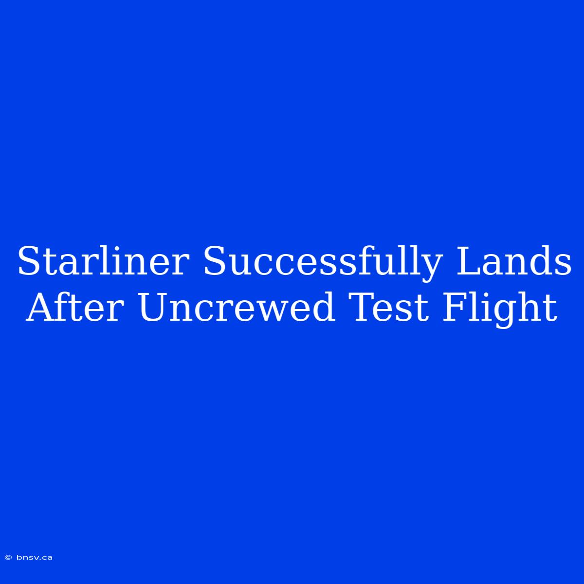 Starliner Successfully Lands After Uncrewed Test Flight