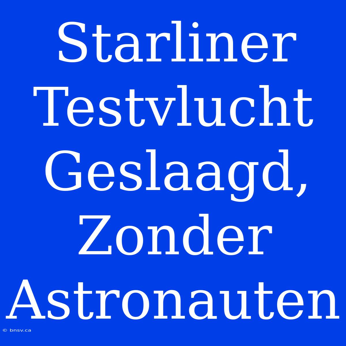 Starliner Testvlucht Geslaagd, Zonder Astronauten