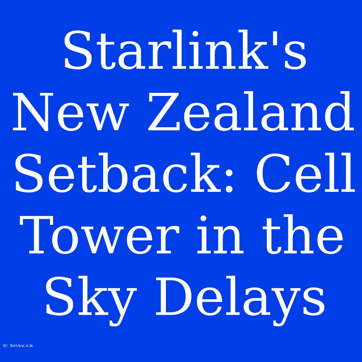 Starlink's New Zealand Setback: Cell Tower In The Sky Delays