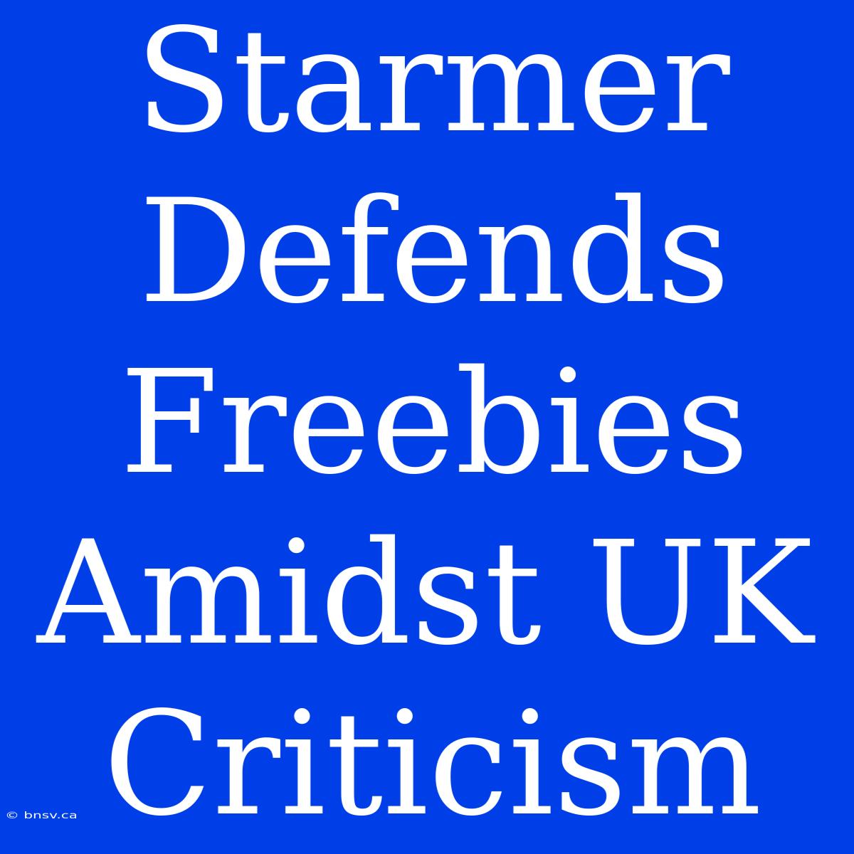 Starmer Defends Freebies Amidst UK Criticism