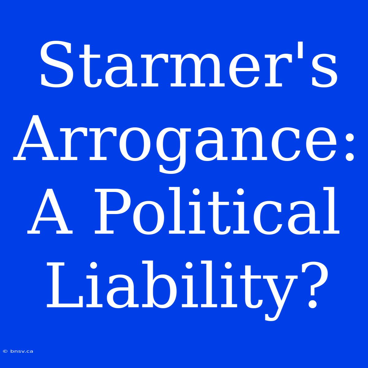 Starmer's Arrogance: A Political Liability?