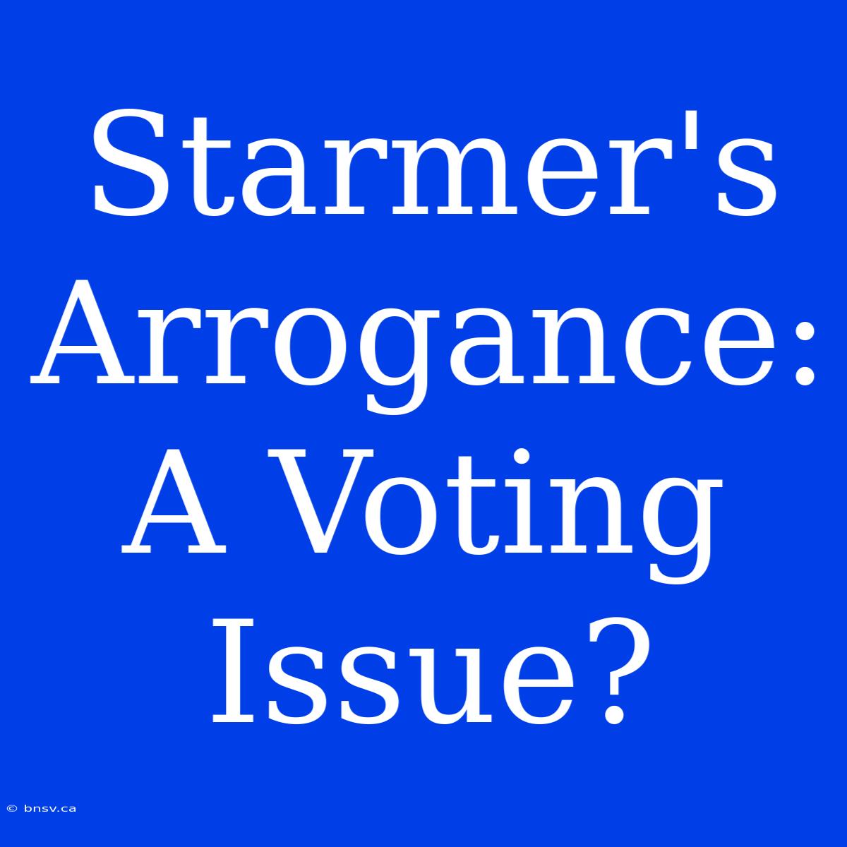 Starmer's Arrogance: A Voting Issue?