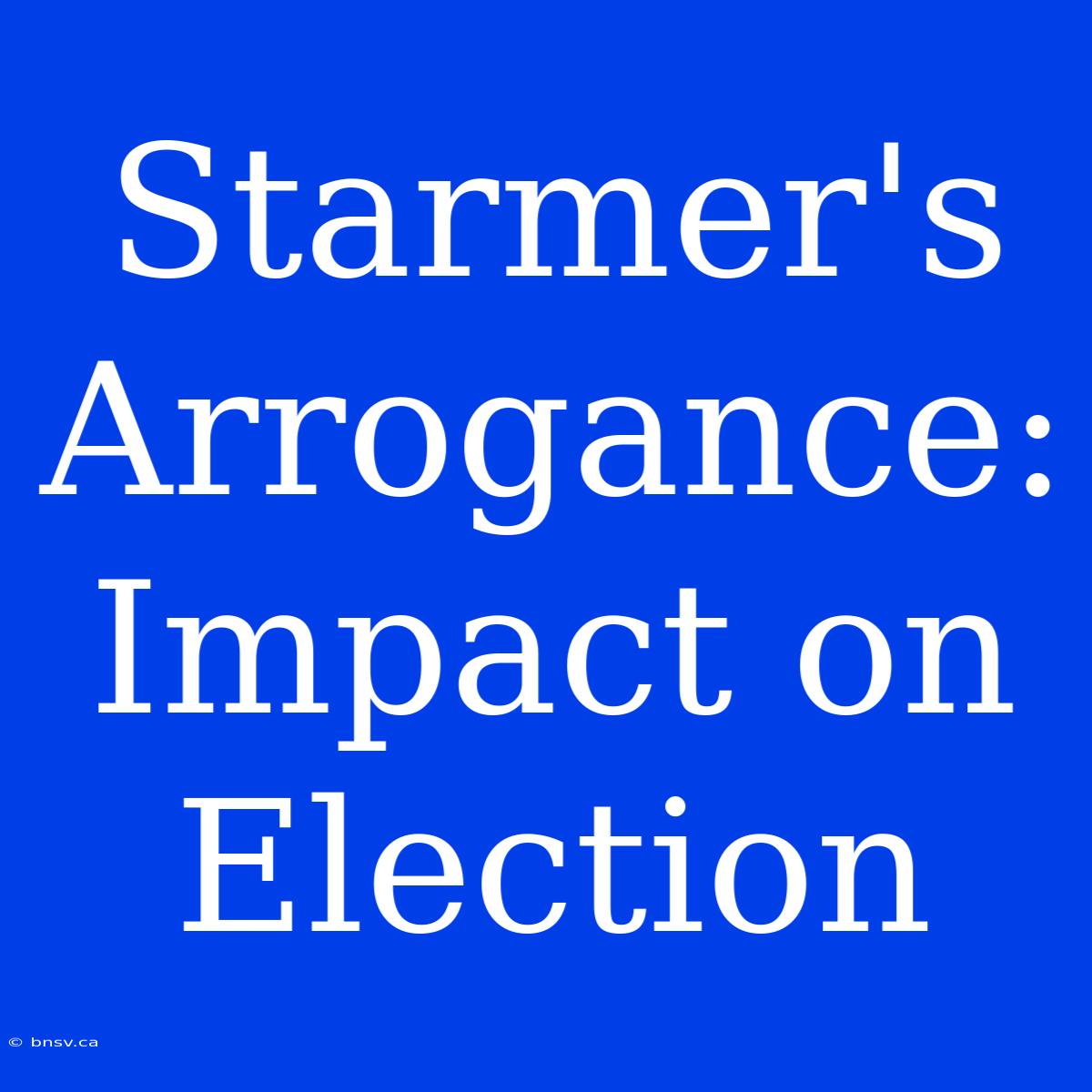 Starmer's Arrogance: Impact On Election