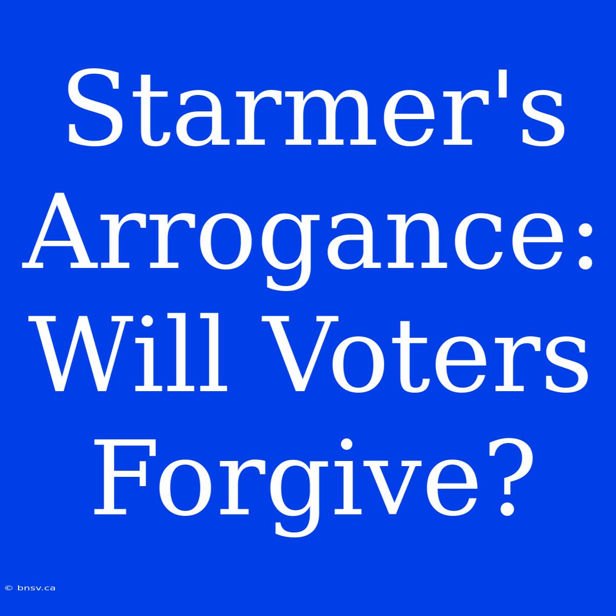 Starmer's Arrogance: Will Voters Forgive?