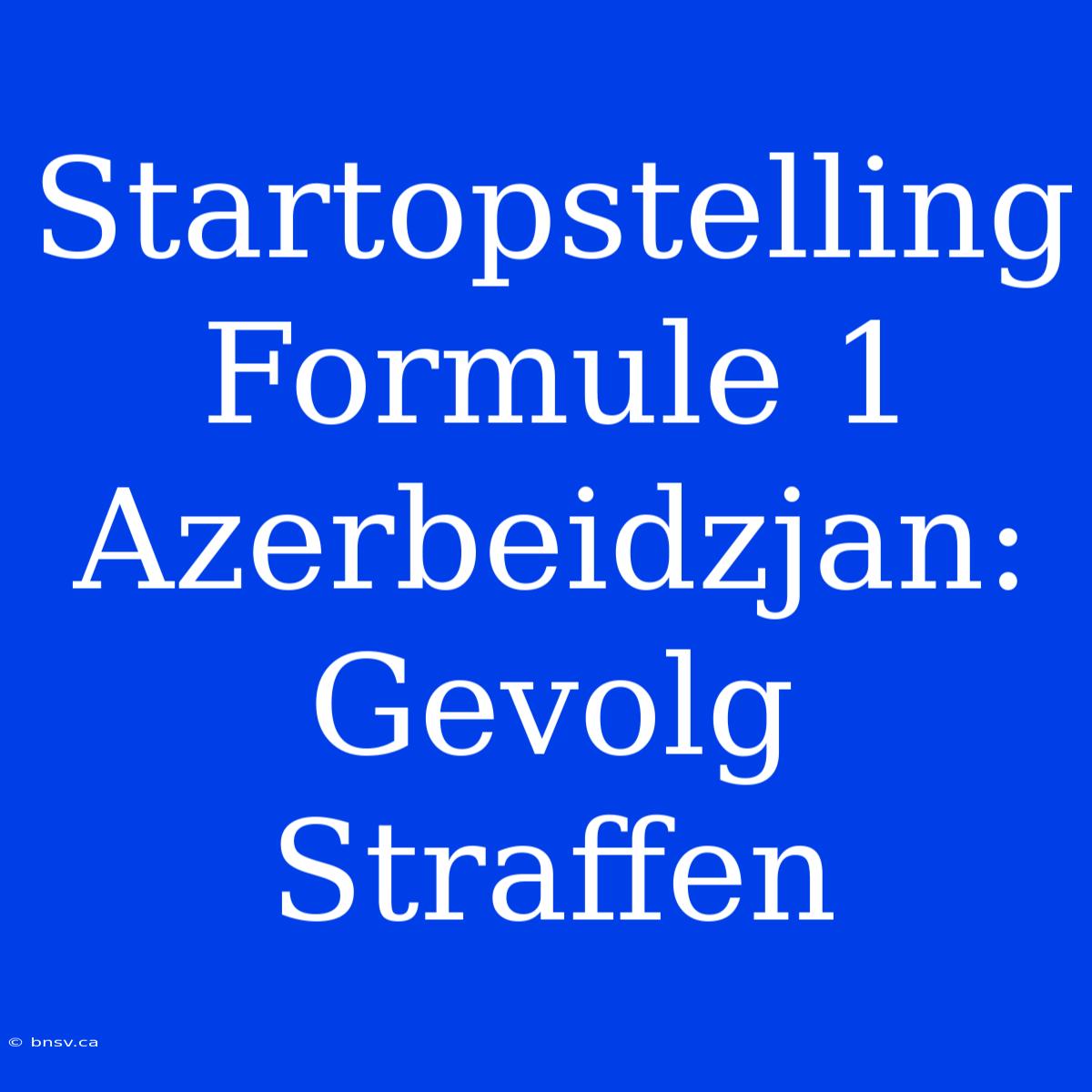 Startopstelling Formule 1 Azerbeidzjan: Gevolg Straffen