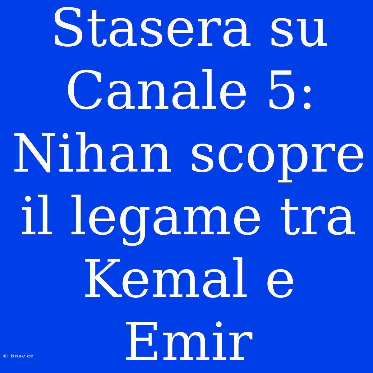 Stasera Su Canale 5: Nihan Scopre Il Legame Tra Kemal E Emir