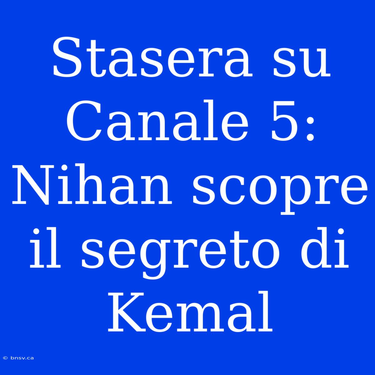 Stasera Su Canale 5: Nihan Scopre Il Segreto Di Kemal