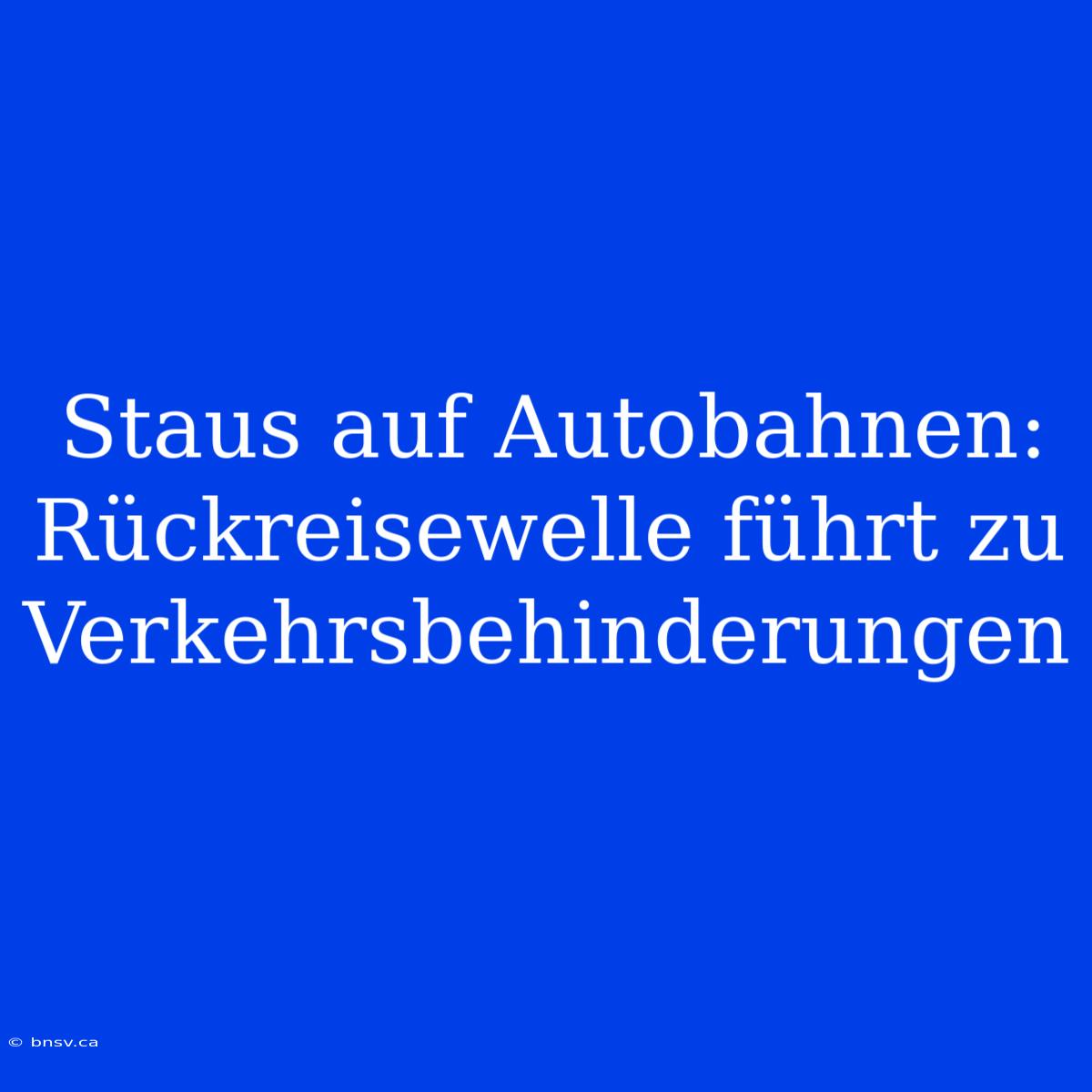 Staus Auf Autobahnen: Rückreisewelle Führt Zu Verkehrsbehinderungen