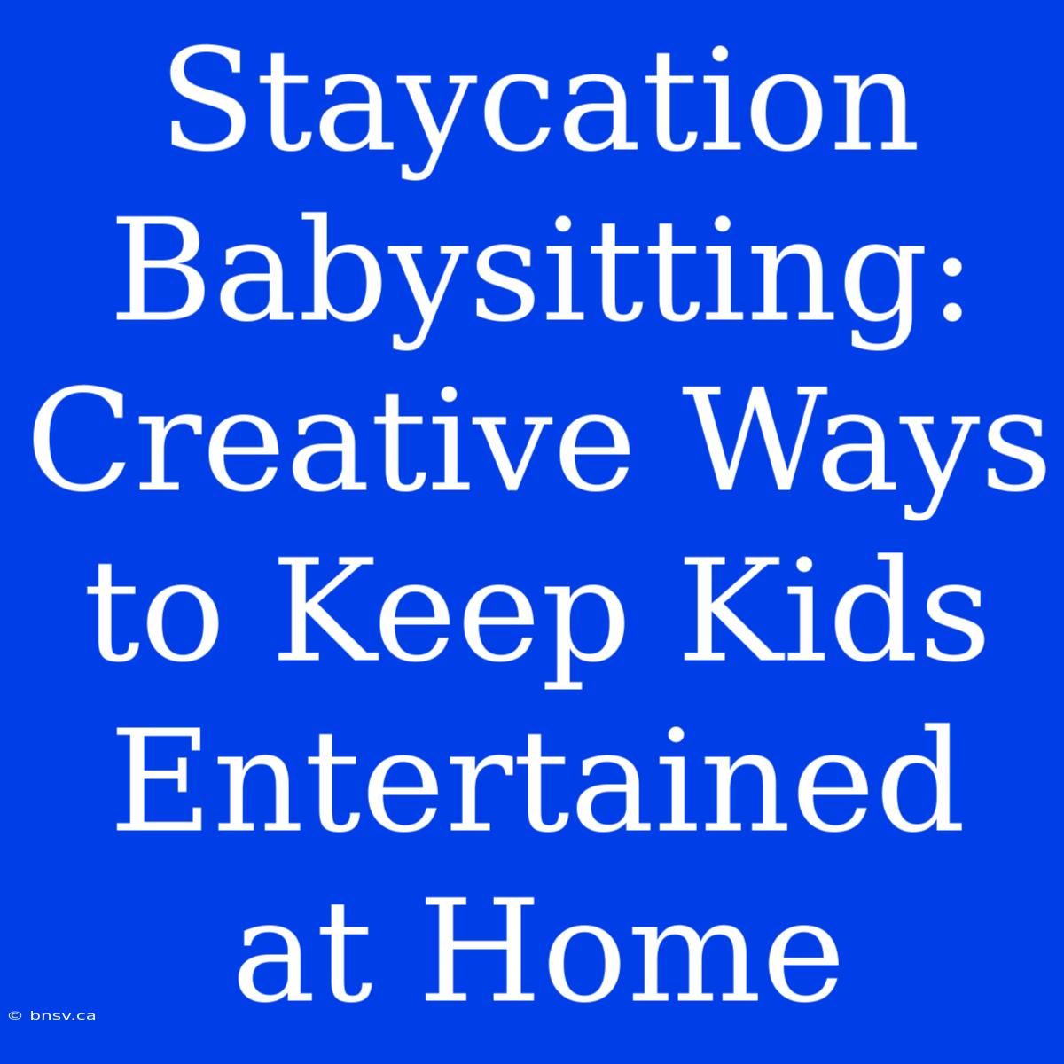 Staycation Babysitting: Creative Ways To Keep Kids Entertained At Home