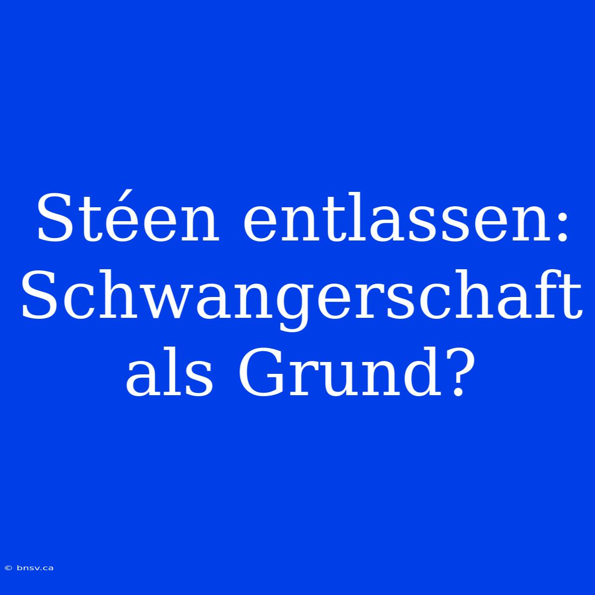 Stéen Entlassen: Schwangerschaft Als Grund?