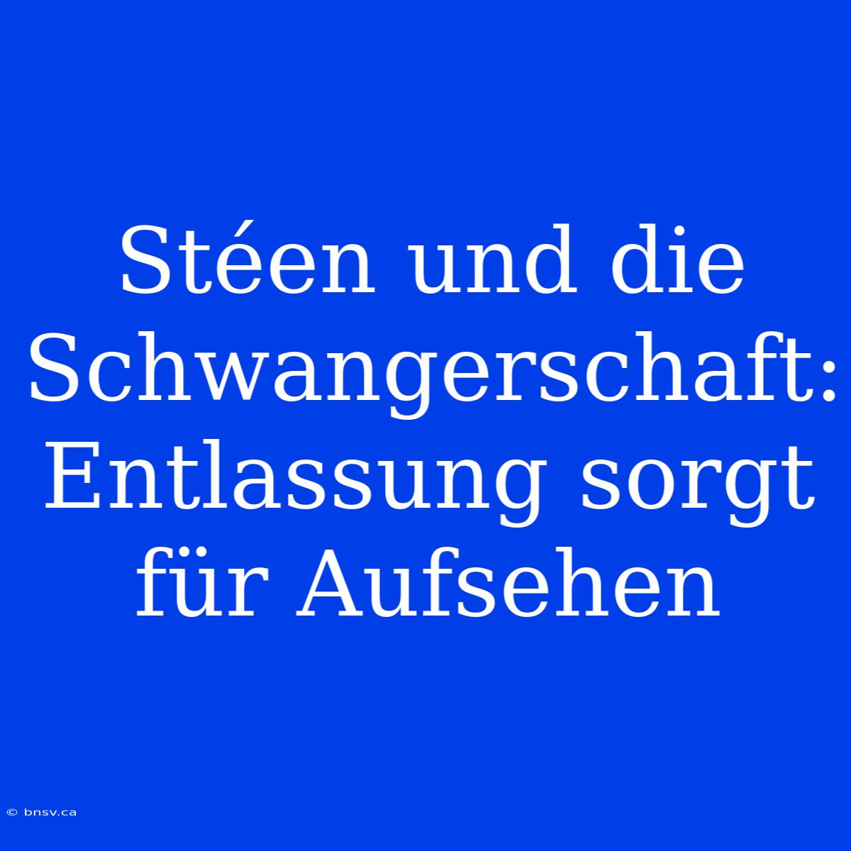 Stéen Und Die Schwangerschaft: Entlassung Sorgt Für Aufsehen