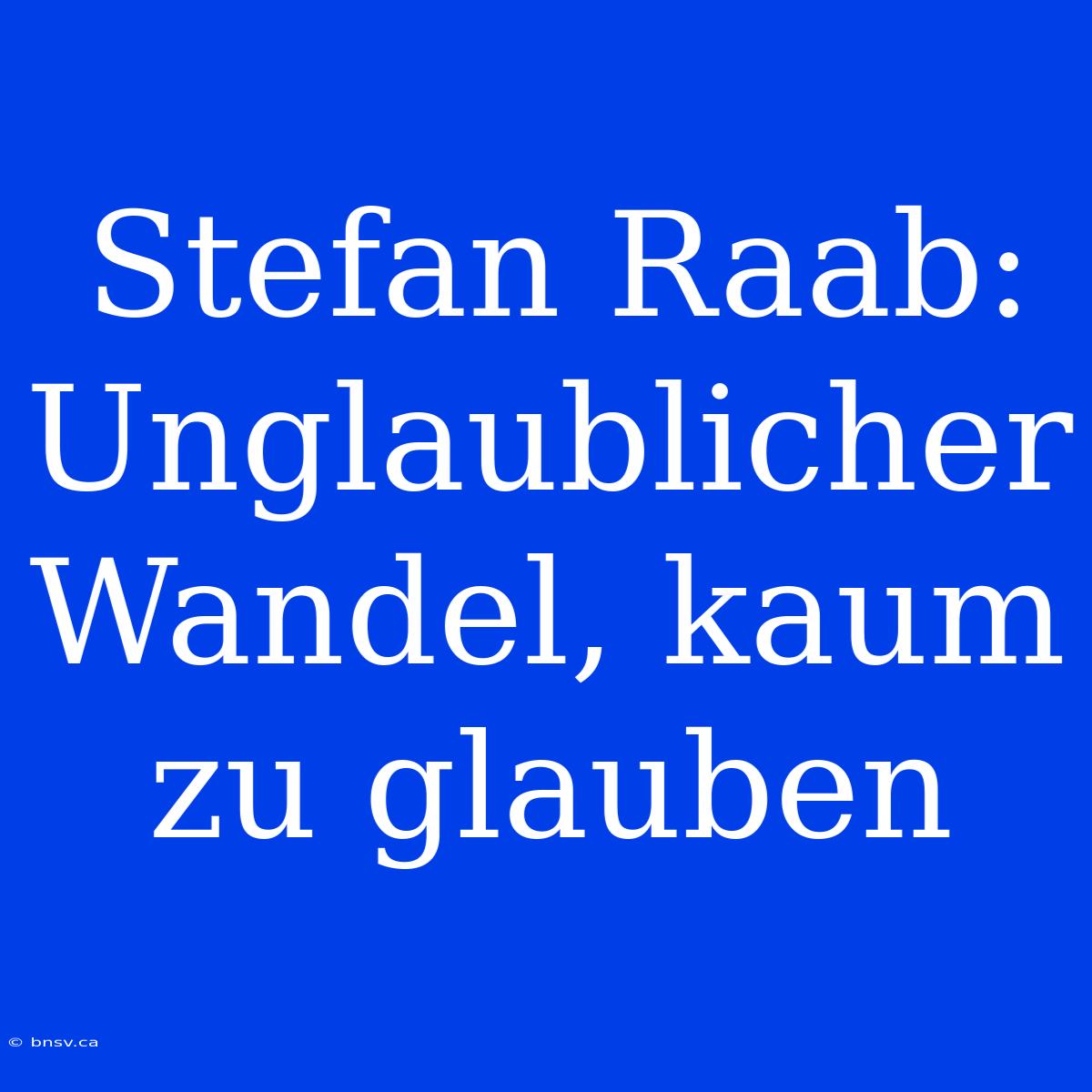 Stefan Raab: Unglaublicher Wandel, Kaum Zu Glauben