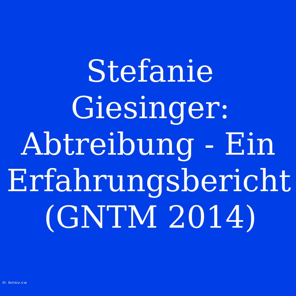 Stefanie Giesinger: Abtreibung - Ein Erfahrungsbericht (GNTM 2014)