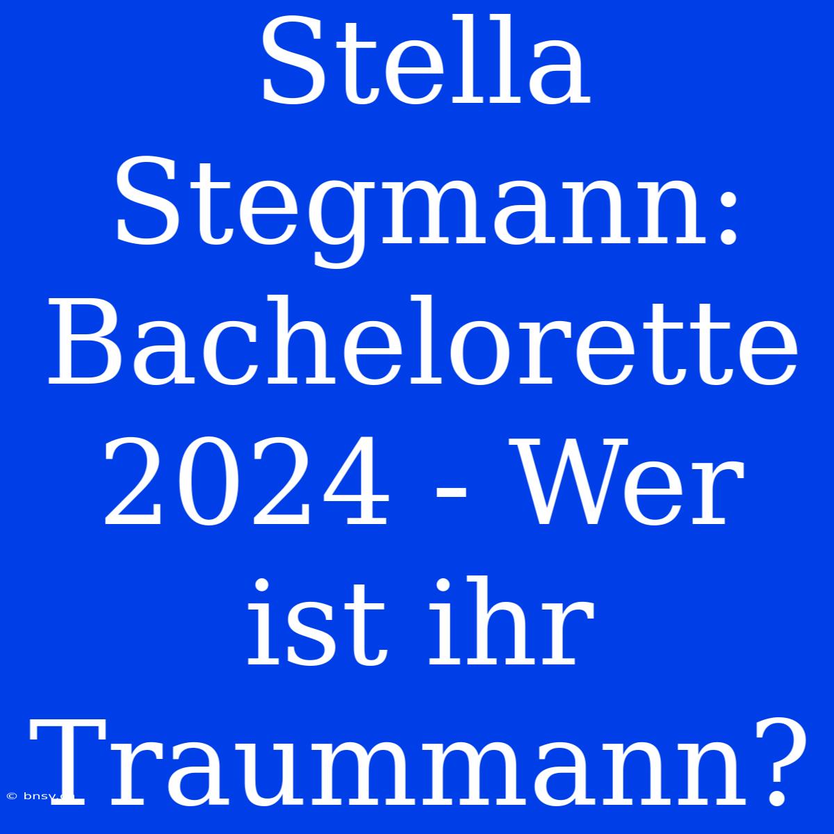 Stella Stegmann: Bachelorette 2024 - Wer Ist Ihr Traummann?