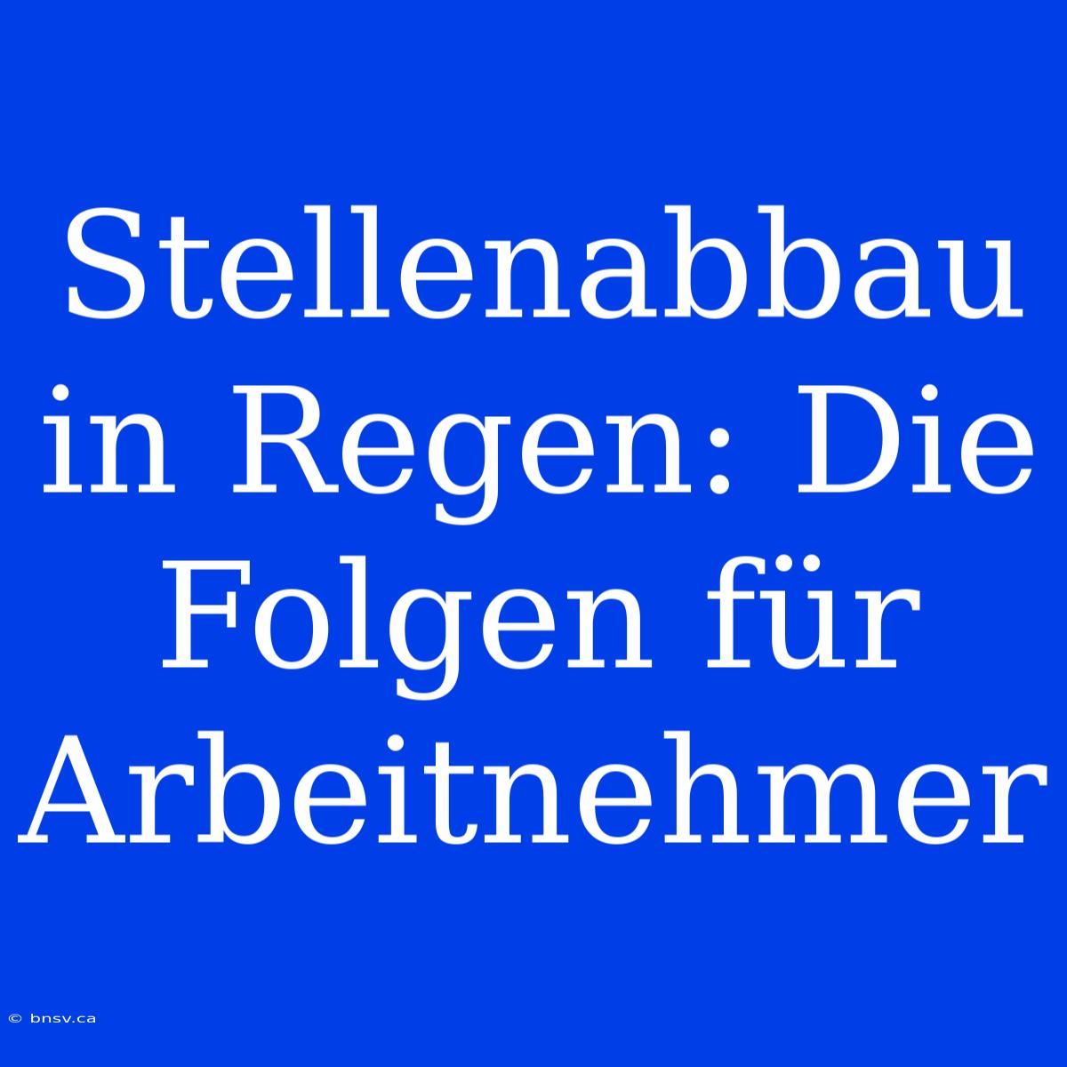 Stellenabbau In Regen: Die Folgen Für Arbeitnehmer