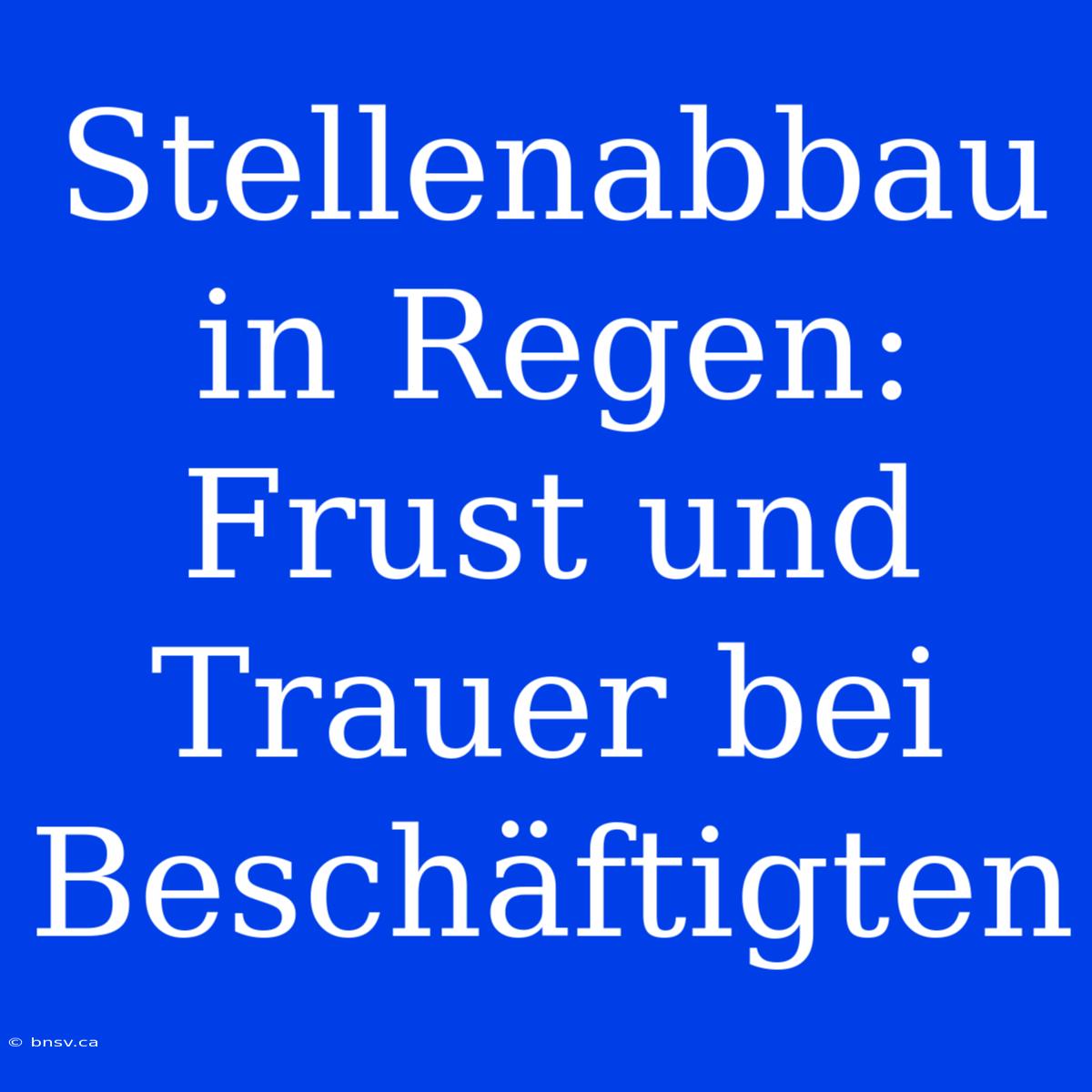 Stellenabbau In Regen: Frust Und Trauer Bei Beschäftigten