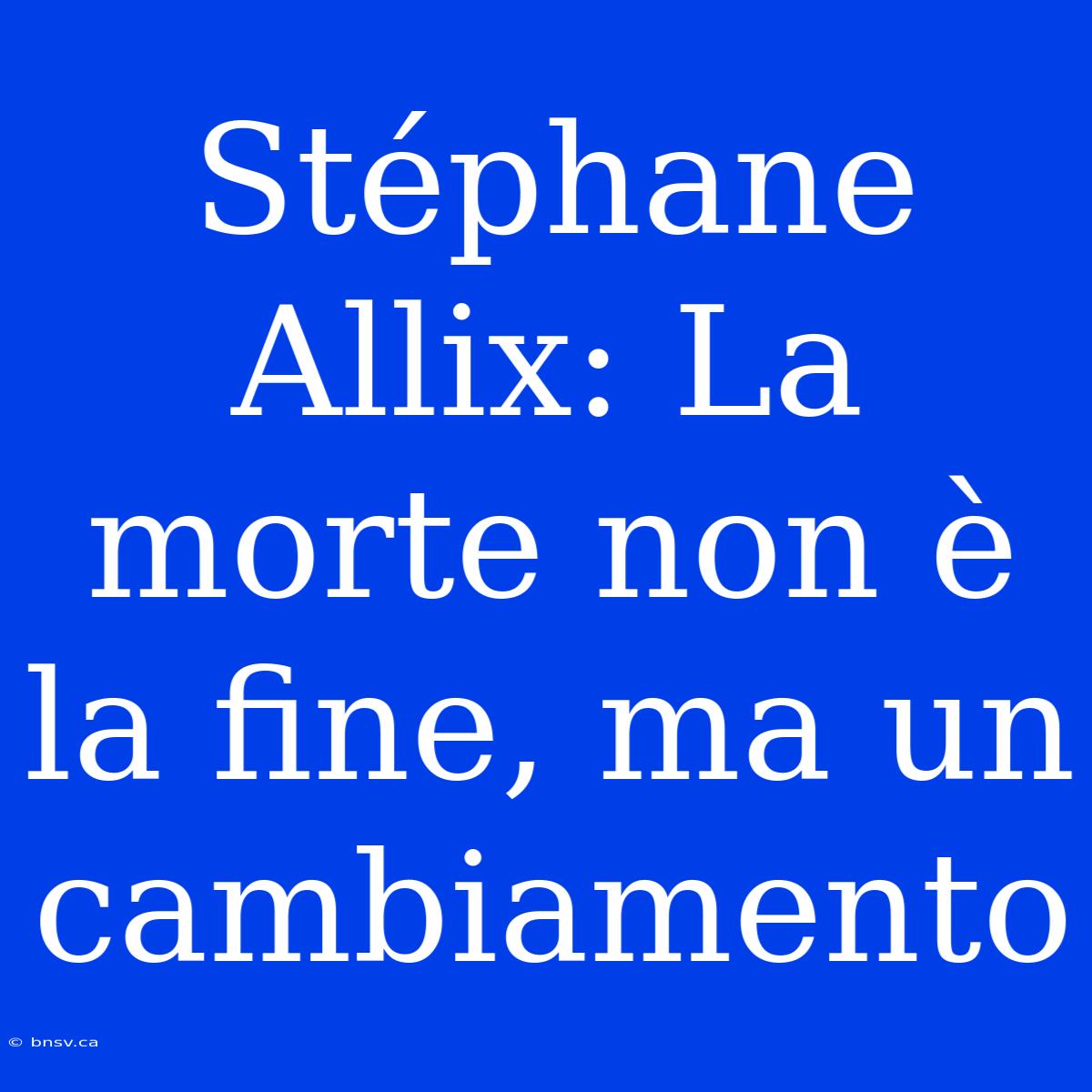 Stéphane Allix: La Morte Non È La Fine, Ma Un Cambiamento