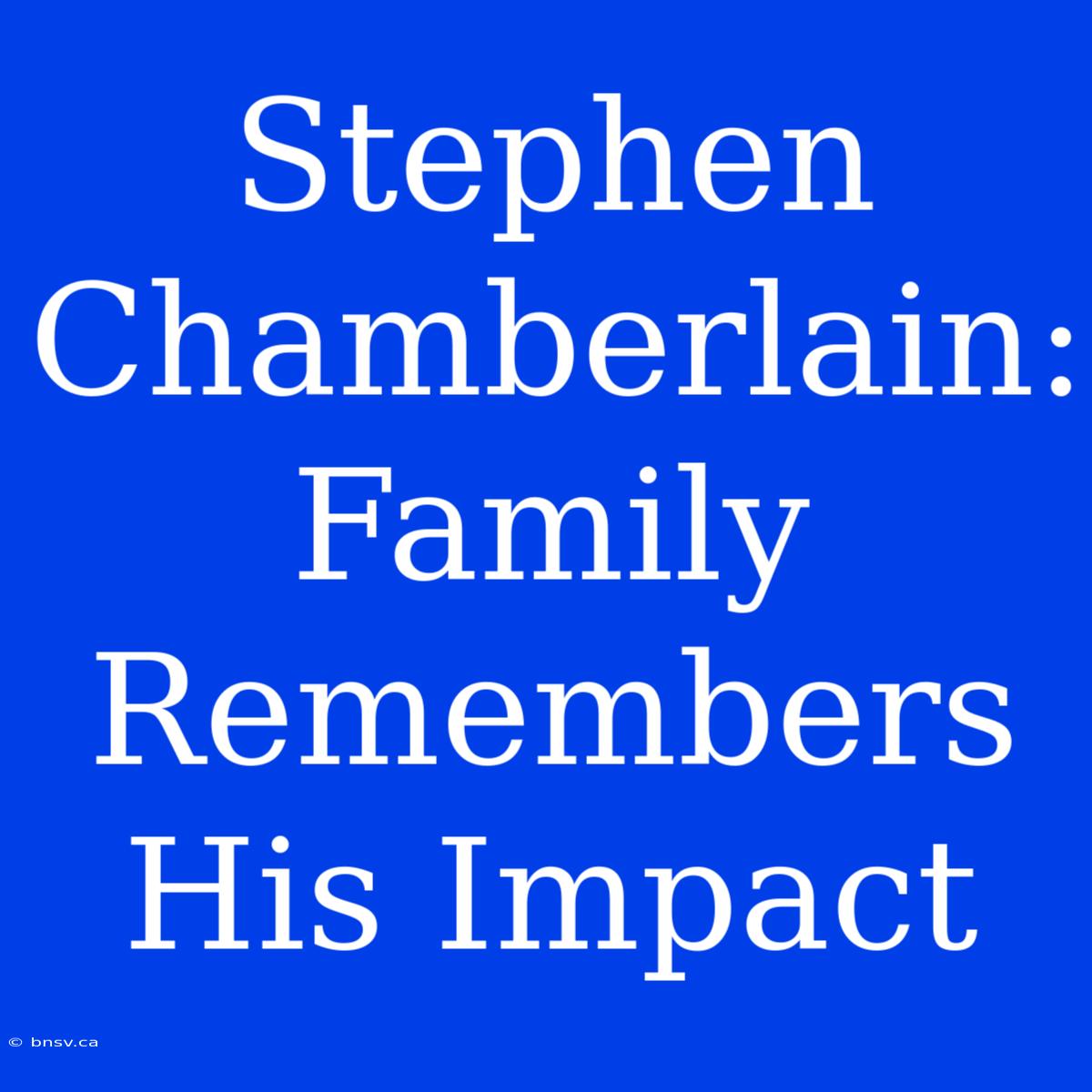 Stephen Chamberlain: Family Remembers  His Impact