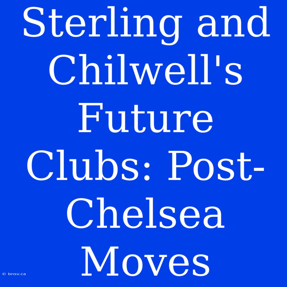 Sterling And Chilwell's Future Clubs: Post-Chelsea Moves