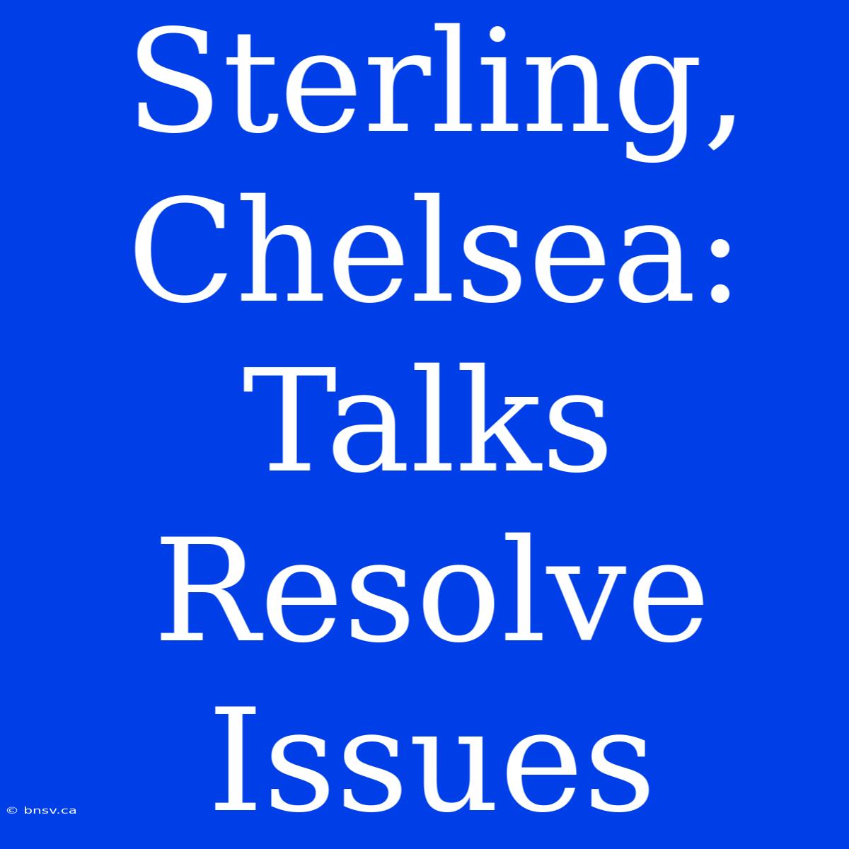 Sterling, Chelsea: Talks Resolve Issues