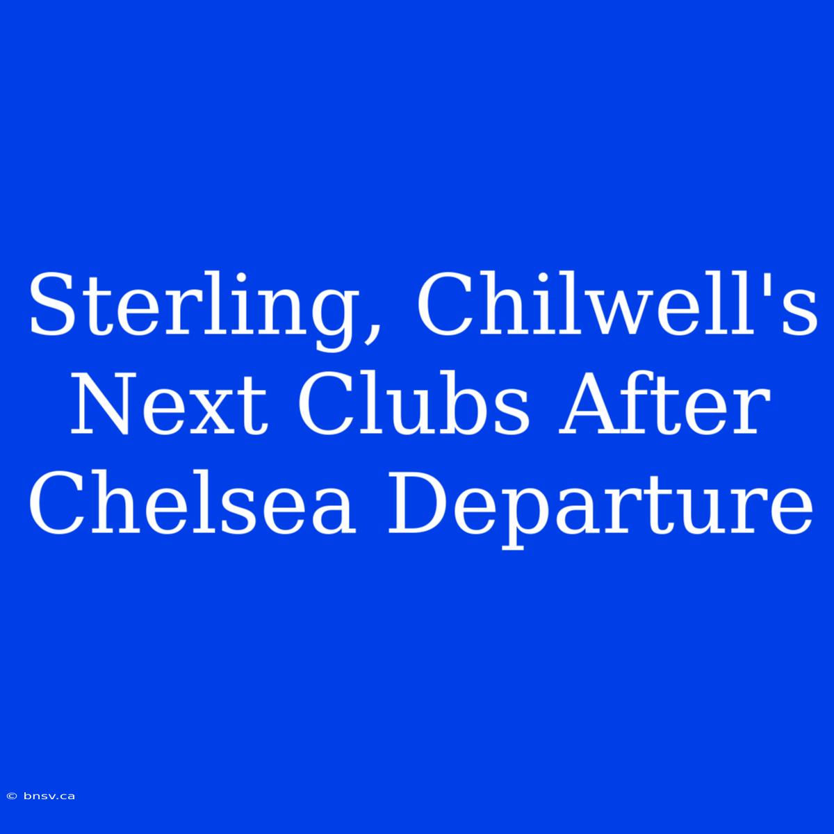 Sterling, Chilwell's Next Clubs After Chelsea Departure