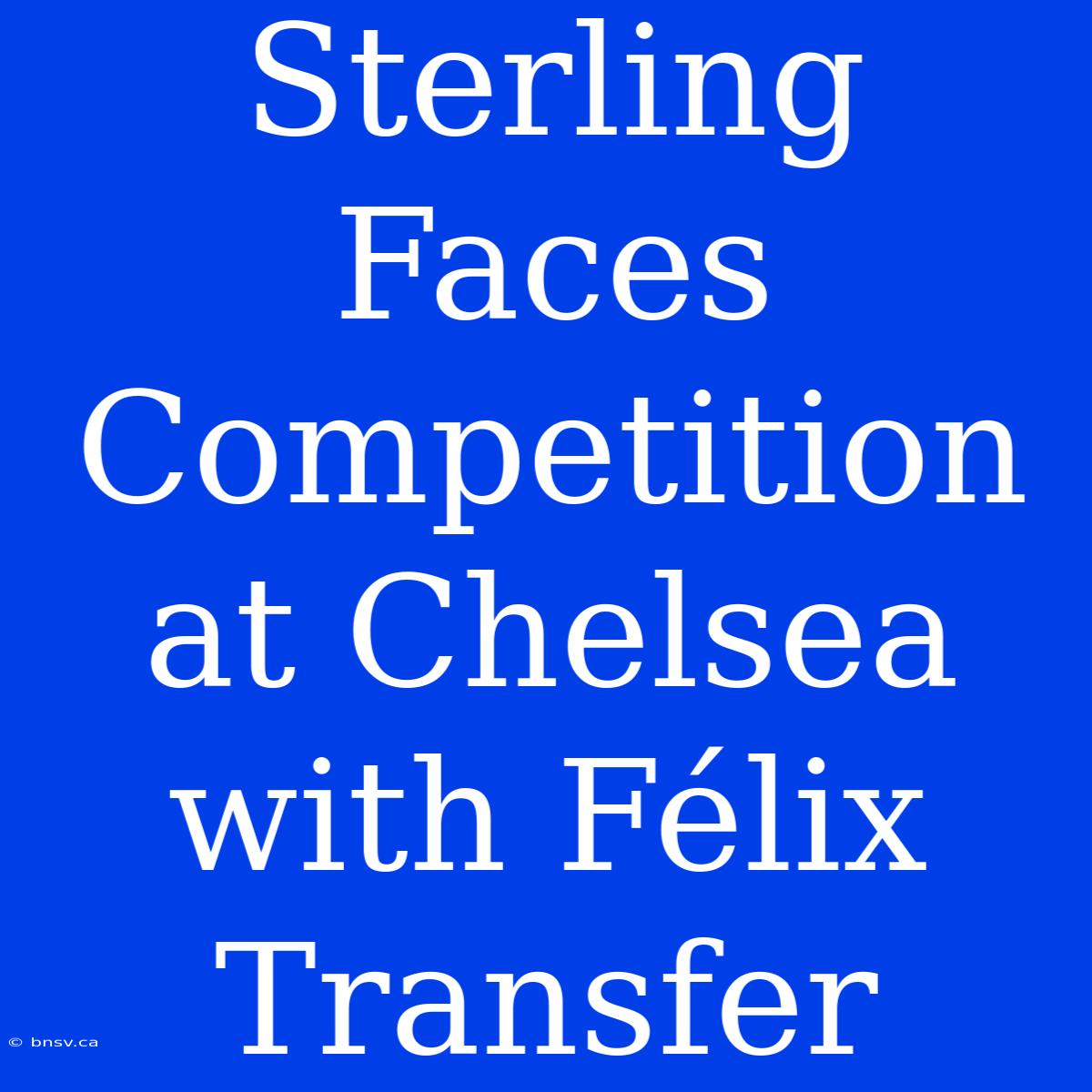 Sterling Faces Competition At Chelsea With Félix Transfer