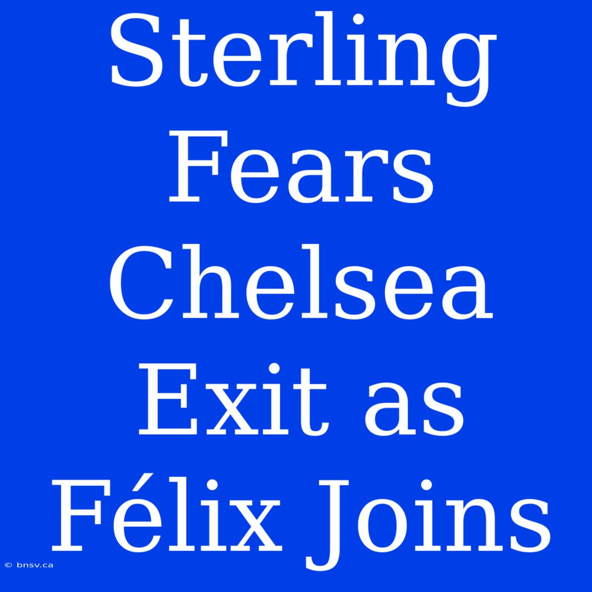 Sterling Fears Chelsea Exit As Félix Joins