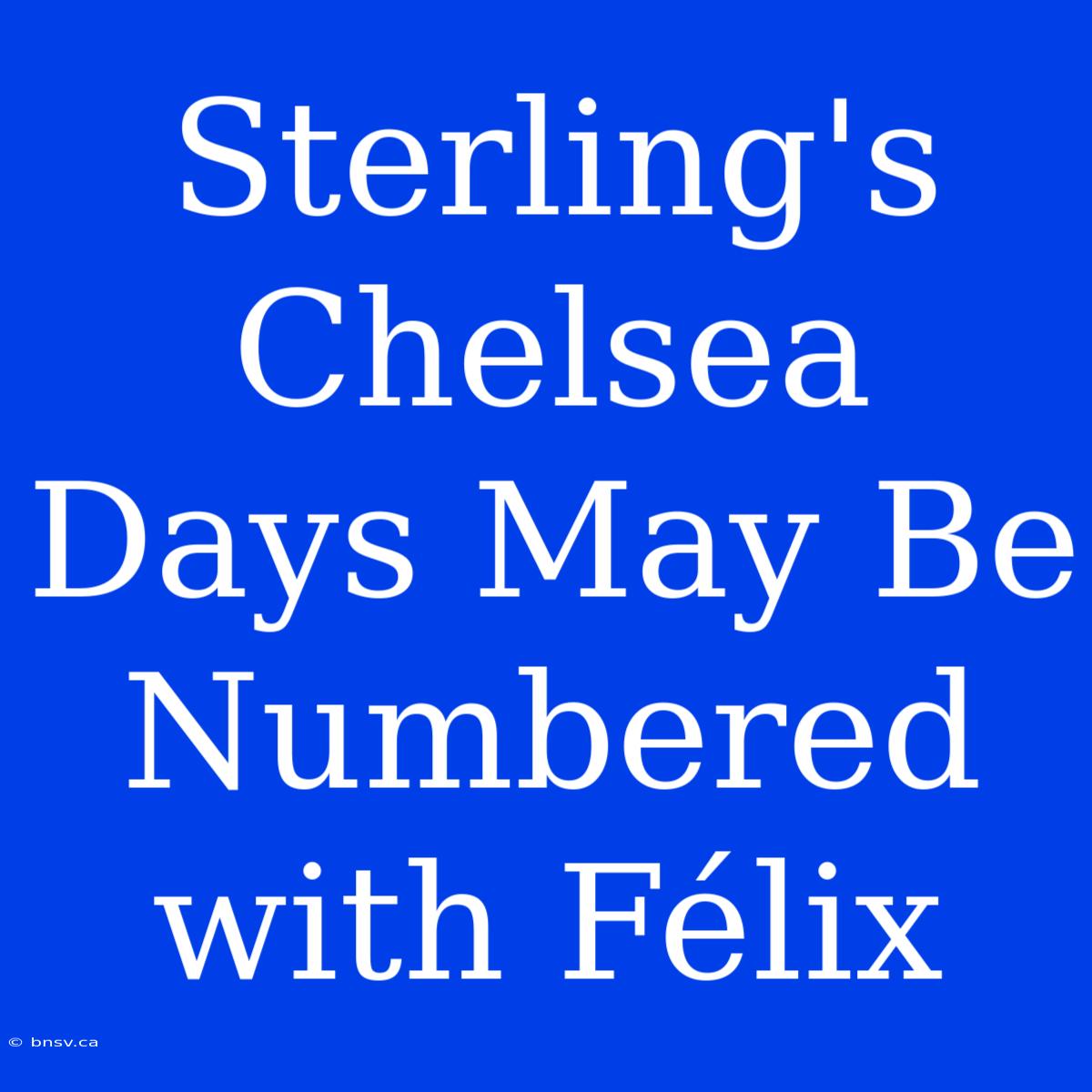 Sterling's Chelsea Days May Be Numbered With Félix