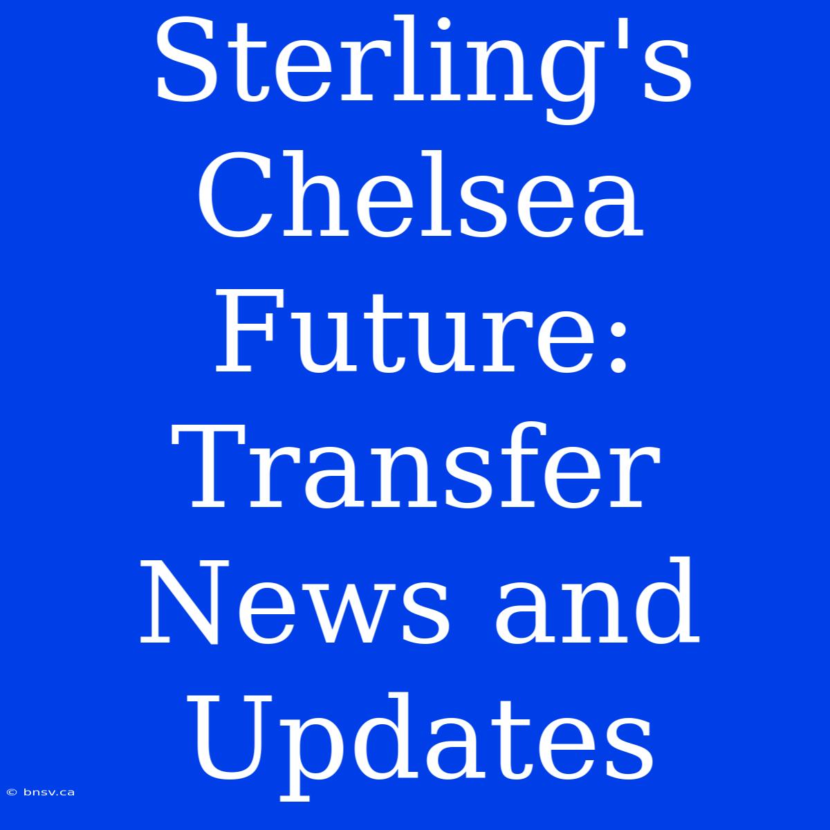 Sterling's Chelsea Future:  Transfer News And Updates