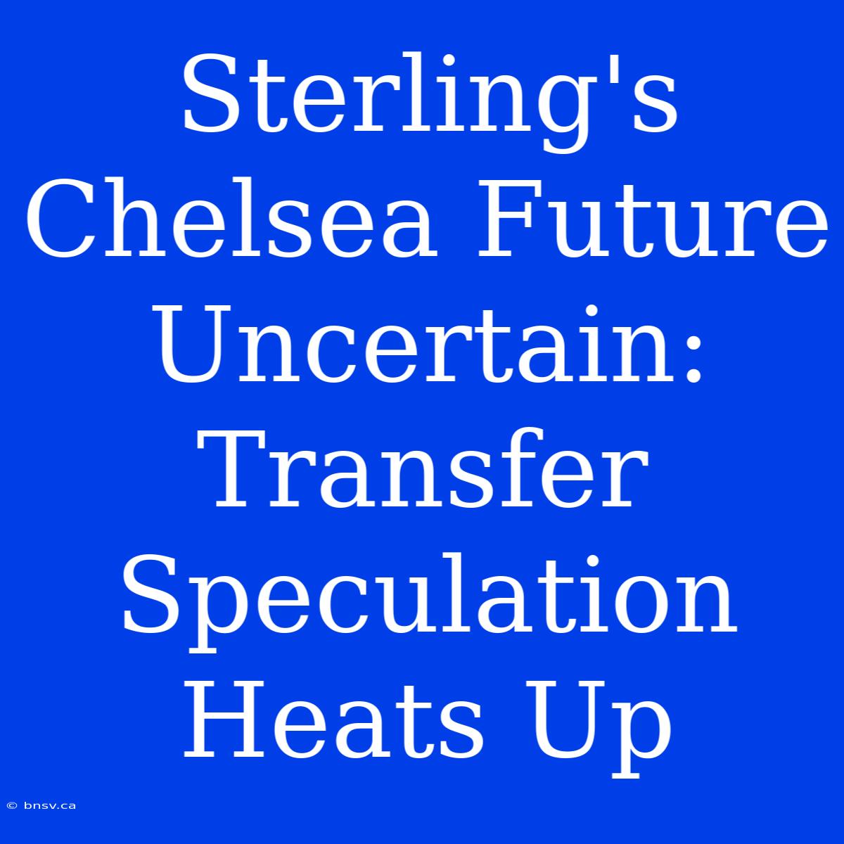 Sterling's Chelsea Future Uncertain: Transfer Speculation Heats Up