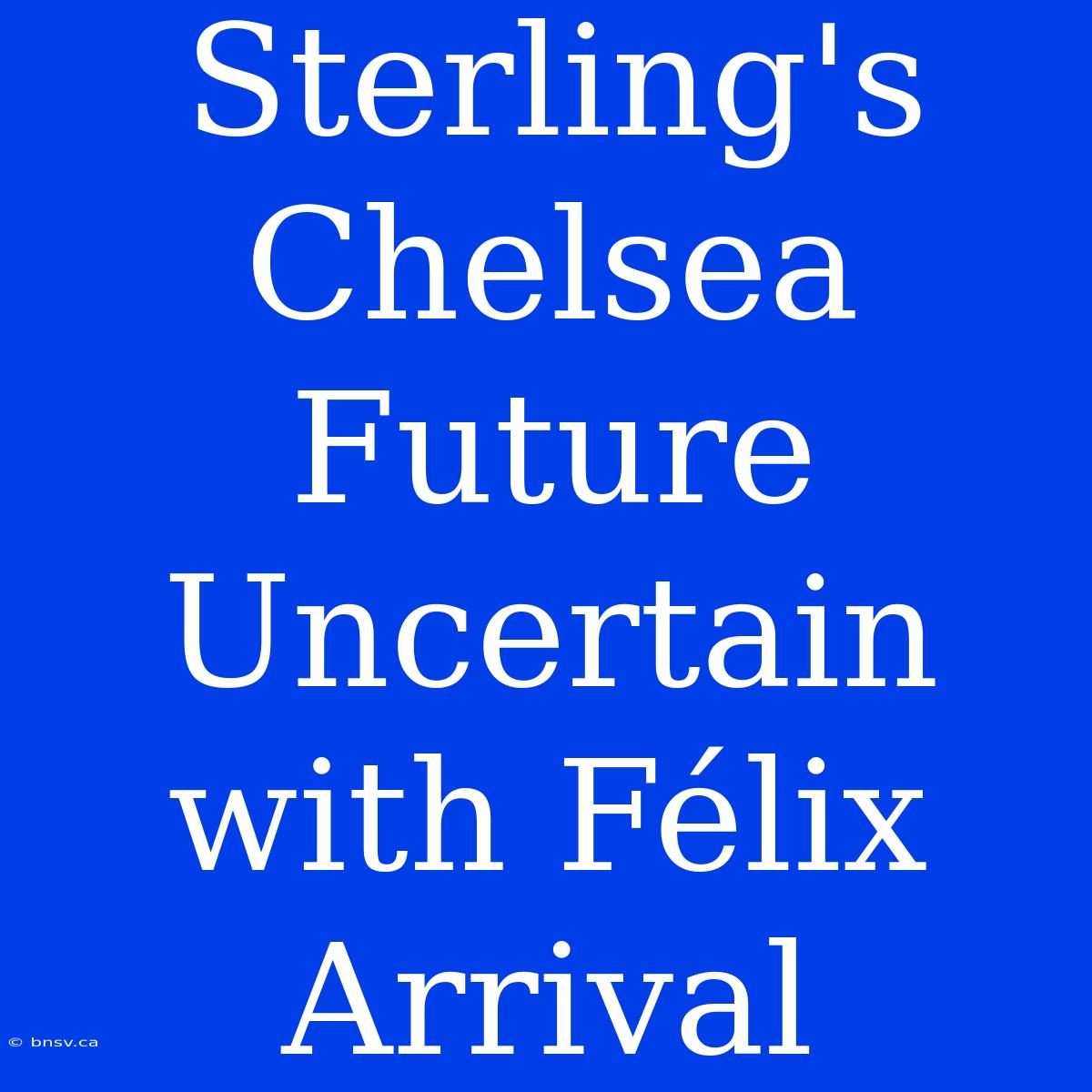 Sterling's Chelsea Future Uncertain With Félix Arrival